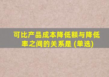 可比产品成本降低额与降低率之间的关系是 (单选)